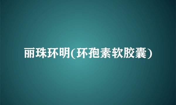 丽珠环明(环孢素软胶囊)