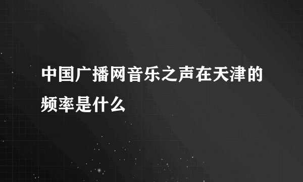 中国广播网音乐之声在天津的频率是什么