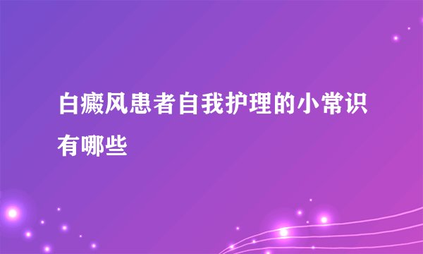 白癜风患者自我护理的小常识有哪些