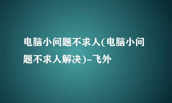 电脑小问题不求人(电脑小问题不求人解决)-飞外