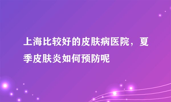 上海比较好的皮肤病医院，夏季皮肤炎如何预防呢