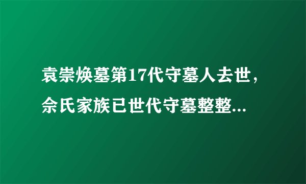 袁崇焕墓第17代守墓人去世,佘氏家族已世代守墓整整390年