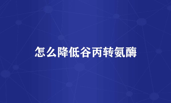 怎么降低谷丙转氨酶