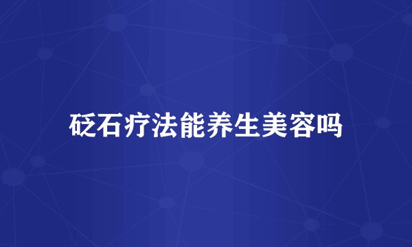 砭石疗法能养生美容吗