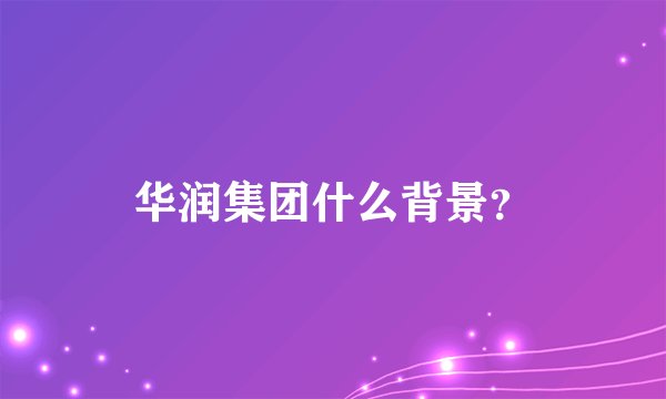 华润集团什么背景？