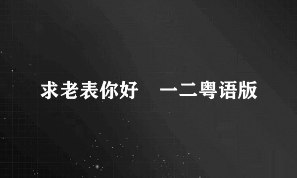 求老表你好嘢一二粤语版