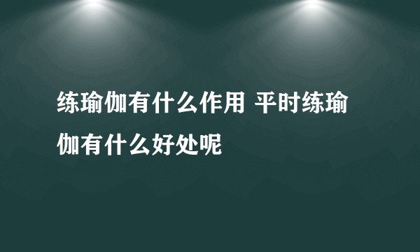 练瑜伽有什么作用 平时练瑜伽有什么好处呢