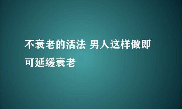 不衰老的活法 男人这样做即可延缓衰老