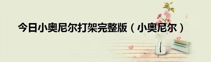 今日小奥尼尔打架完整版（小奥尼尔）