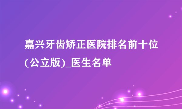 嘉兴牙齿矫正医院排名前十位(公立版)_医生名单