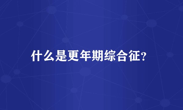 什么是更年期综合征？