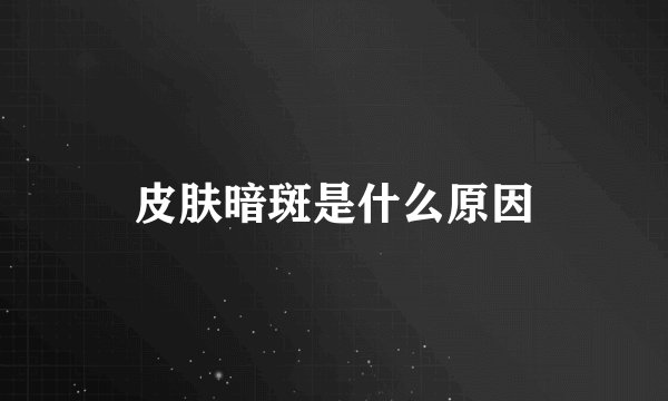 皮肤暗斑是什么原因