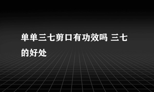 单单三七剪口有功效吗 三七的好处