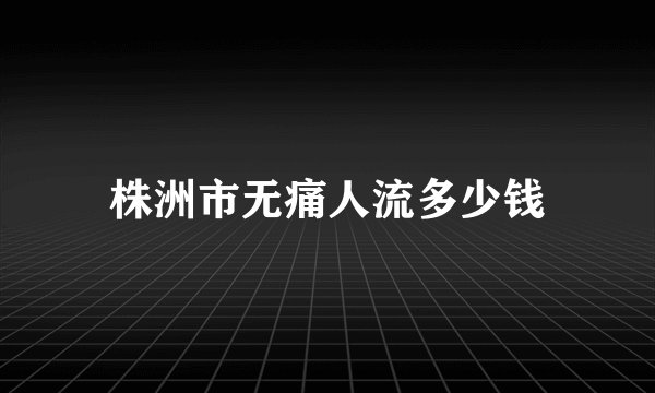 株洲市无痛人流多少钱