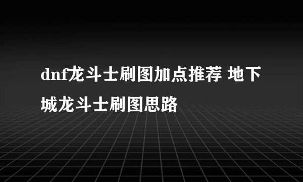 dnf龙斗士刷图加点推荐 地下城龙斗士刷图思路