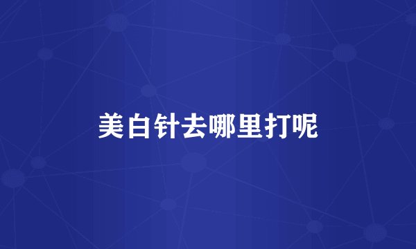 美白针去哪里打呢