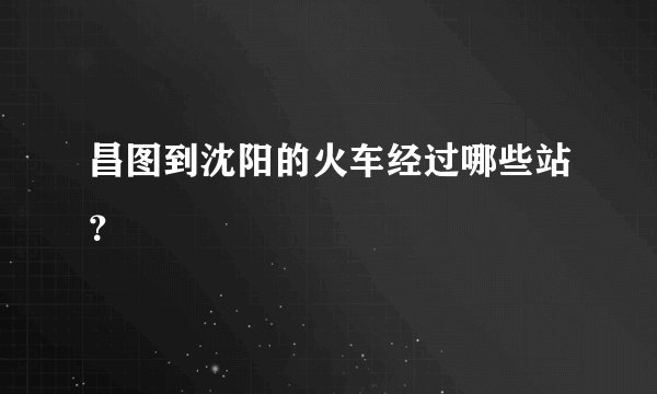 昌图到沈阳的火车经过哪些站？