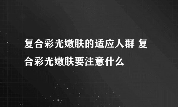 复合彩光嫩肤的适应人群 复合彩光嫩肤要注意什么