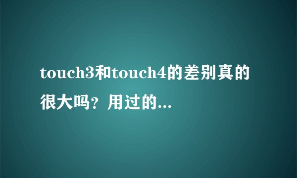 touch3和touch4的差别真的很大吗?用过的来说说。