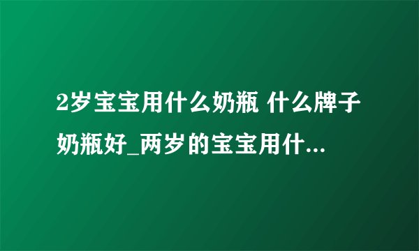 2岁宝宝用什么奶瓶 什么牌子奶瓶好_两岁的宝宝用什么喝奶_哪些牌子奶瓶好