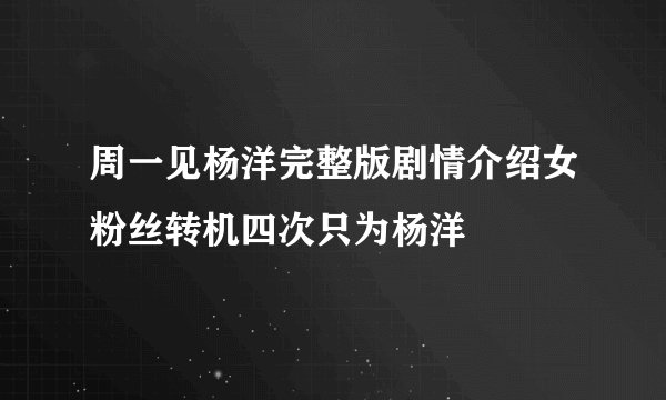 周一见杨洋完整版剧情介绍女粉丝转机四次只为杨洋