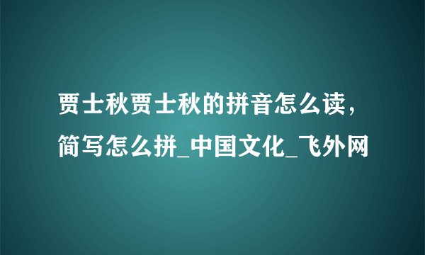 贾士秋贾士秋的拼音怎么读，简写怎么拼_中国文化_飞外网