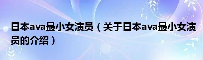 日本ava最小女演员（关于日本ava最小女演员的介绍）