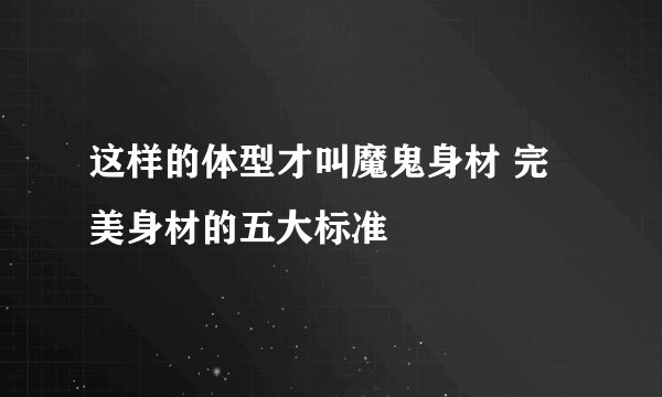 这样的体型才叫魔鬼身材 完美身材的五大标准