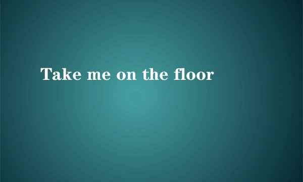 Take me on the floor