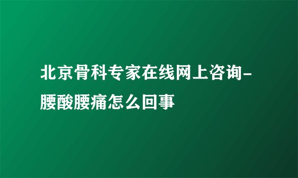北京骨科专家在线网上咨询-腰酸腰痛怎么回事