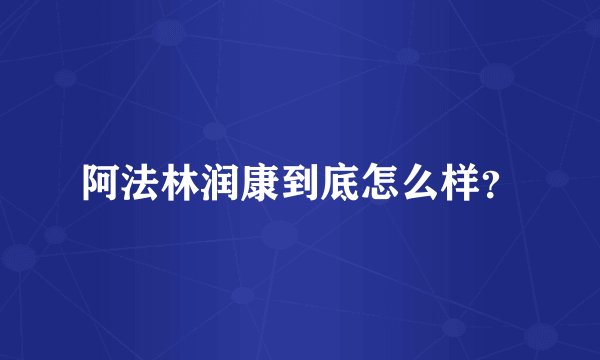 阿法林润康到底怎么样？
