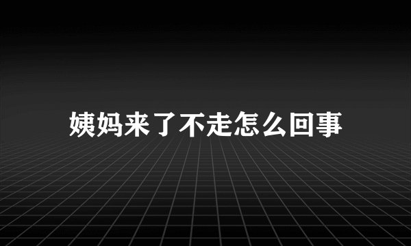 姨妈来了不走怎么回事