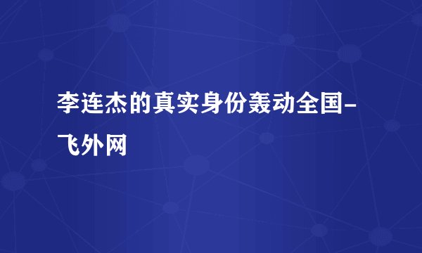 李连杰的真实身份轰动全国-飞外网