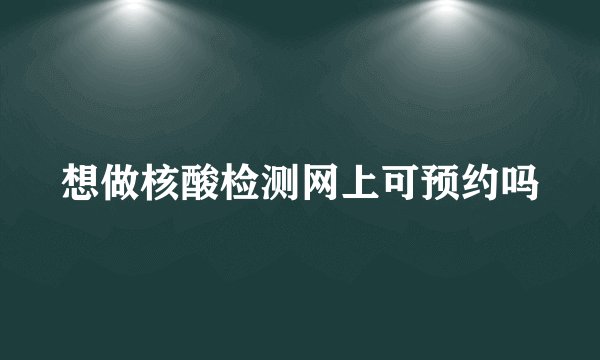 想做核酸检测网上可预约吗