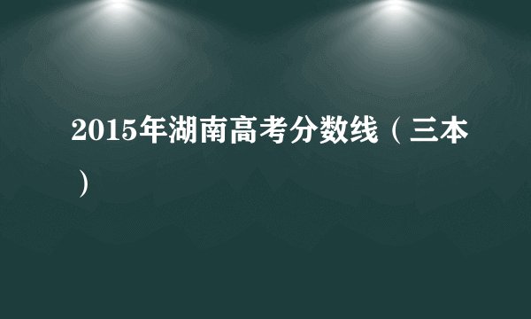 2015年湖南高考分数线（三本）