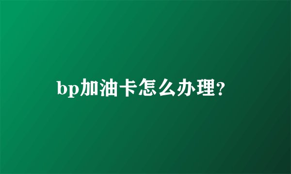 bp加油卡怎么办理？