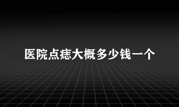 医院点痣大概多少钱一个