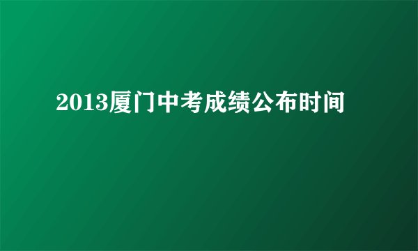 2013厦门中考成绩公布时间