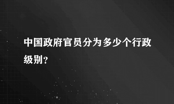 中国政府官员分为多少个行政级别？