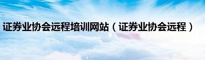 证券业协会远程培训网站（证券业协会远程）