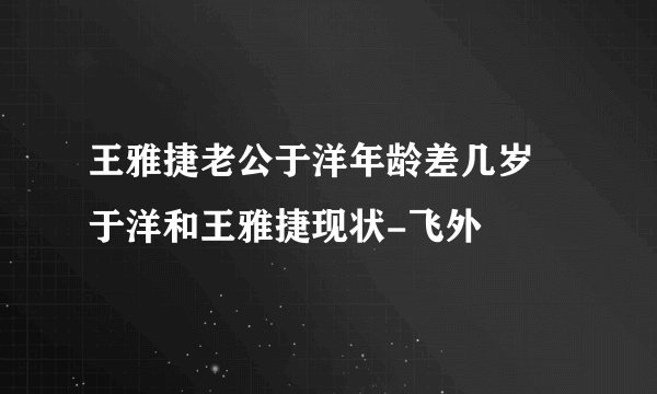 王雅捷老公于洋年龄差几岁 于洋和王雅捷现状-飞外