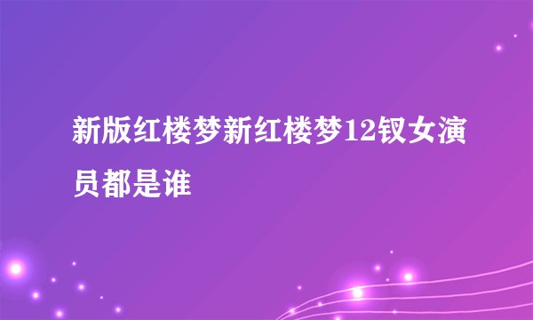 新版红楼梦新红楼梦12钗女演员都是谁