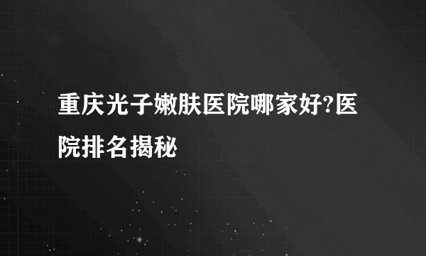 重庆光子嫩肤医院哪家好?医院排名揭秘
