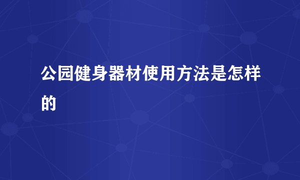 公园健身器材使用方法是怎样的