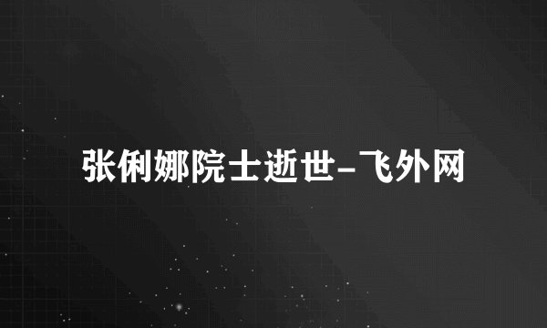 张俐娜院士逝世-飞外网