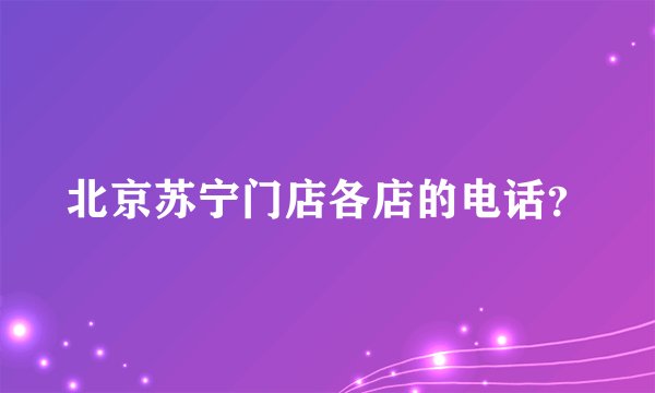 北京苏宁门店各店的电话？