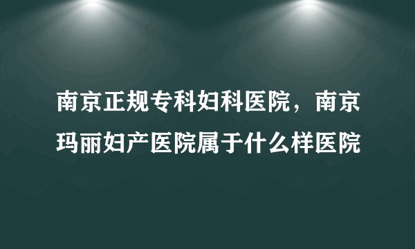 南京正规专科妇科医院，南京玛丽妇产医院属于什么样医院