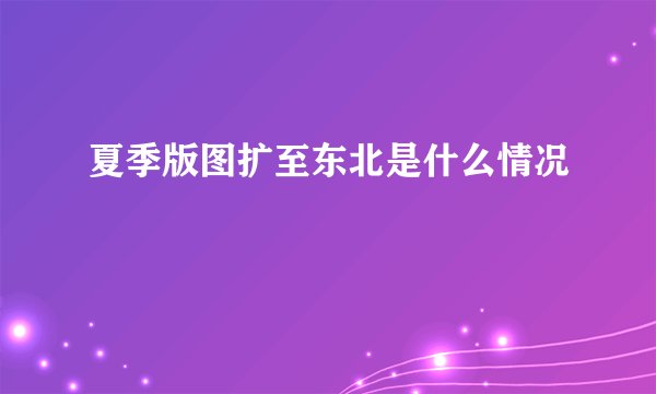 夏季版图扩至东北是什么情况
