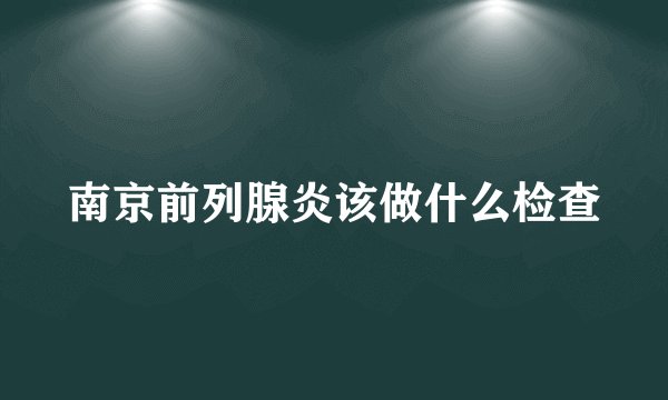 南京前列腺炎该做什么检查