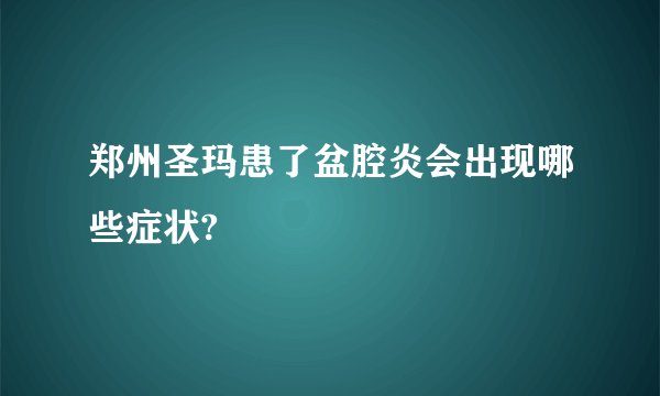 郑州圣玛患了盆腔炎会出现哪些症状?